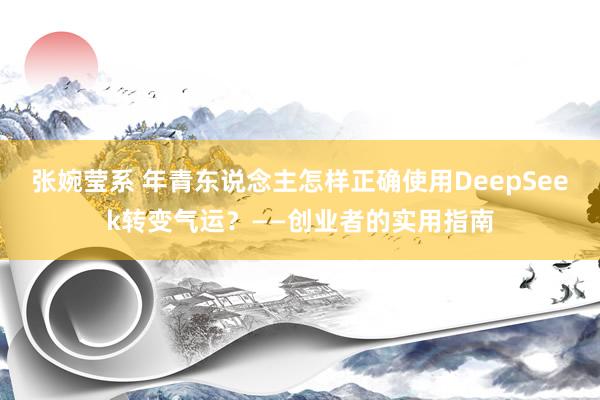 张婉莹系 年青东说念主怎样正确使用DeepSeek转变气运？——创业者的实用指南