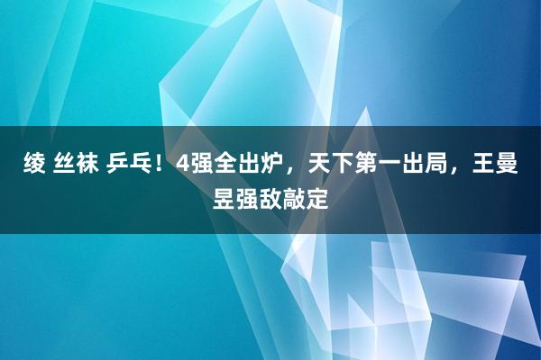 绫 丝袜 乒乓！4强全出炉，天下第一出局，王曼昱强敌敲定