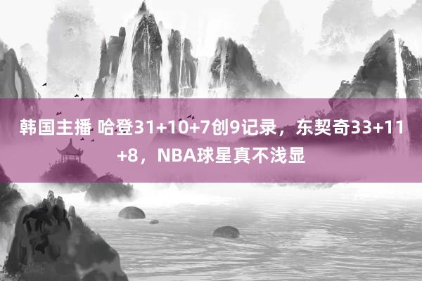 韩国主播 哈登31+10+7创9记录，东契奇33+11+8，NBA球星真不浅显
