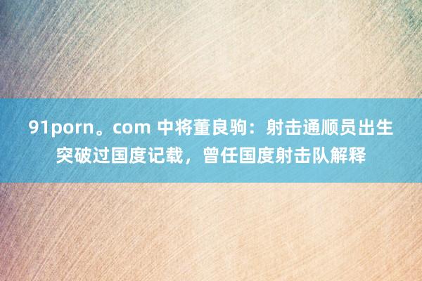 91porn。com 中将董良驹：射击通顺员出生突破过国度记载，曾任国度射击队解释