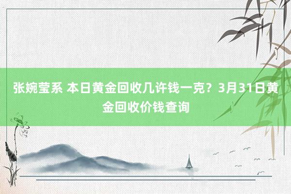 张婉莹系 本日黄金回收几许钱一克？3月31日黄金回收价钱查询