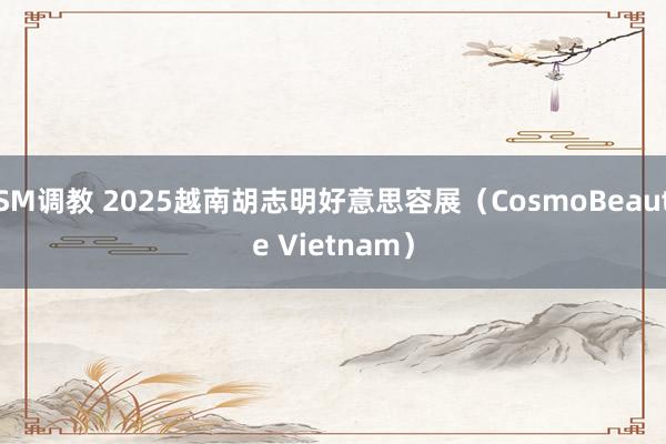 SM调教 2025越南胡志明好意思容展（CosmoBeaute Vietnam）