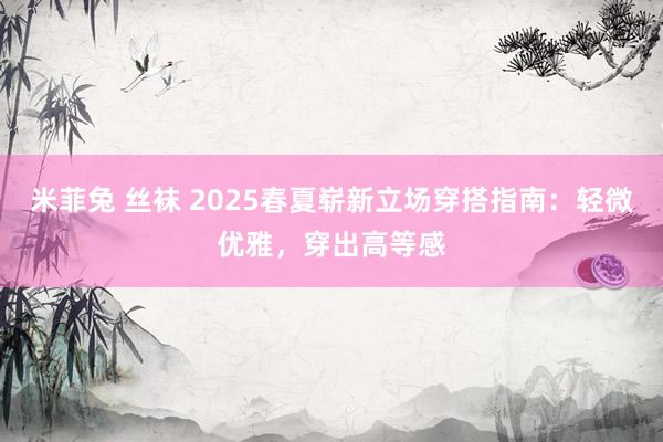 米菲兔 丝袜 2025春夏崭新立场穿搭指南：轻微优雅，穿出高等感