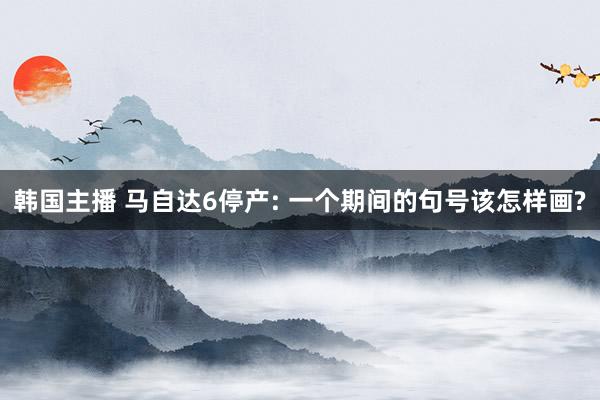 韩国主播 马自达6停产: 一个期间的句号该怎样画?