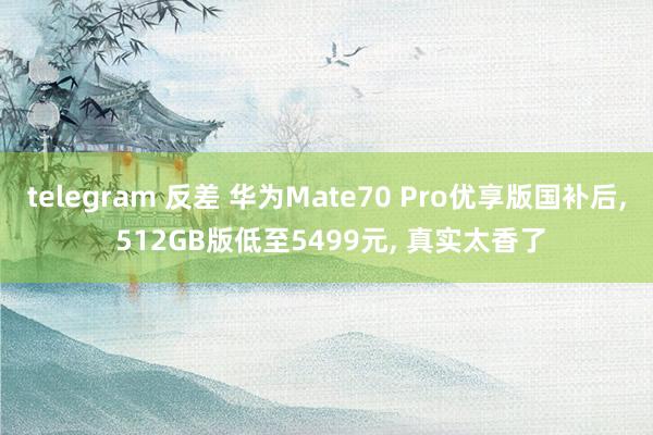 telegram 反差 华为Mate70 Pro优享版国补后， 512GB版低至5499元， 真实太香了