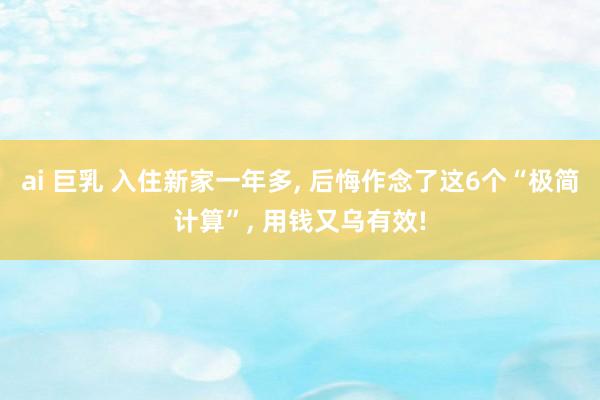 ai 巨乳 入住新家一年多， 后悔作念了这6个“极简计算”， 用钱又乌有效!