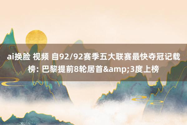 ai换脸 视频 自92/92赛季五大联赛最快夺冠记载榜: 巴黎提前8轮居首&3度上榜