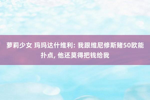 萝莉少女 玛玛达什维利: 我跟维尼修斯赌50欧能扑点， 他还莫得把钱给我