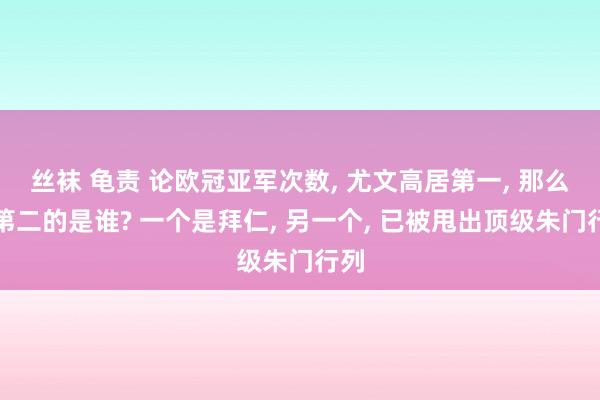 丝袜 龟责 论欧冠亚军次数， 尤文高居第一， 那么排第二的是谁? 一个是拜仁， 另一个， 已被甩出顶级朱门行列