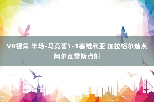 VR视角 半场-马竞暂1-1塞维利亚 加拉格尔造点阿尔瓦雷斯点射