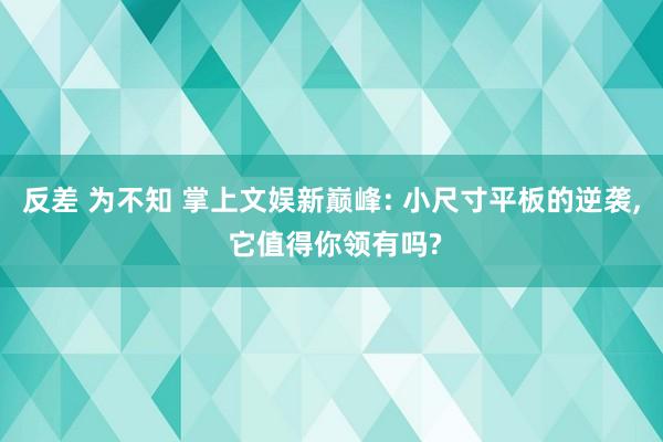 反差 为不知 掌上文娱新巅峰: 小尺寸平板的逆袭， 它值得你领有吗?