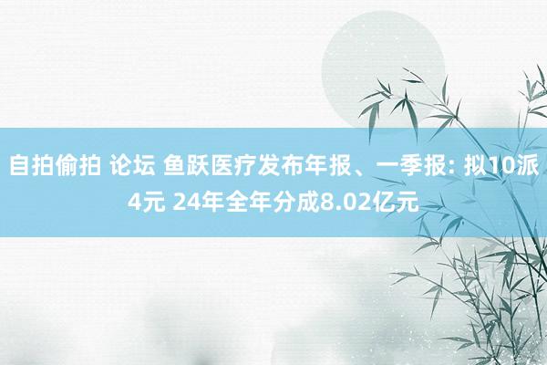 自拍偷拍 论坛 鱼跃医疗发布年报、一季报: 拟10派4元 24年全年分成8.02亿元