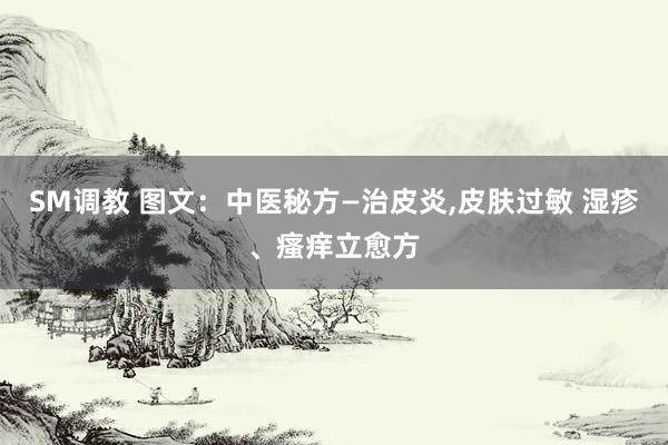SM调教 图文：中医秘方—治皮炎，皮肤过敏 湿疹、瘙痒立愈方