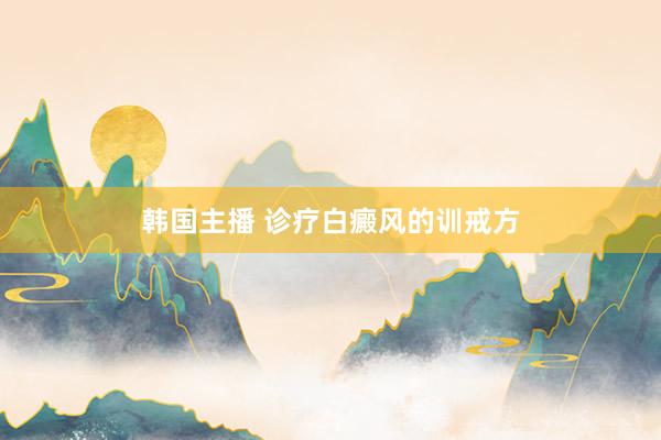 韩国主播 诊疗白癜风的训戒方