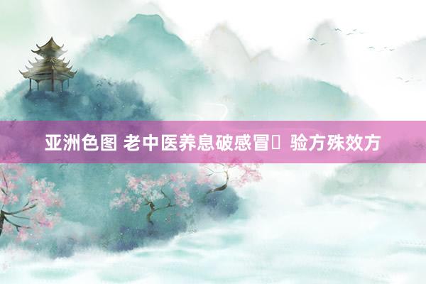 亚洲色图 老中医养息破感冒​验方殊效方