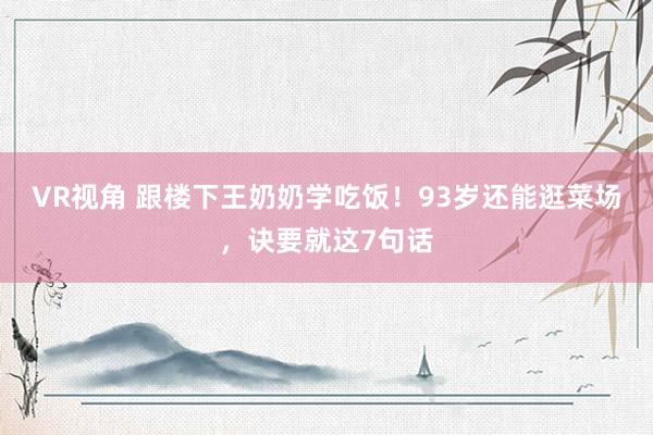 VR视角 跟楼下王奶奶学吃饭！93岁还能逛菜场，诀要就这7句话