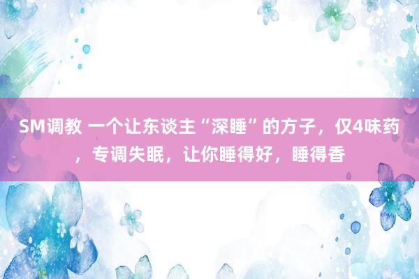 SM调教 一个让东谈主“深睡”的方子,仅4味药,专调失眠,让你睡得好,睡得香