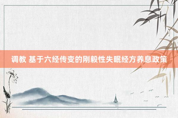 调教 基于六经传变的刚毅性失眠经方养息政策