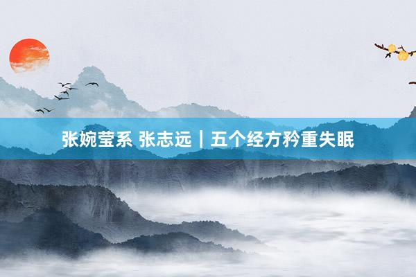 张婉莹系 张志远｜五个经方矜重失眠