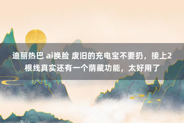 迪丽热巴 ai换脸 废旧的充电宝不要扔，接上2根线真实还有一个荫藏功能，太好用了