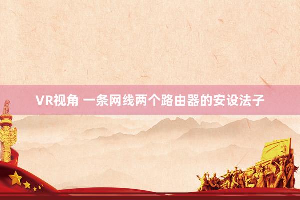 VR视角 一条网线两个路由器的安设法子