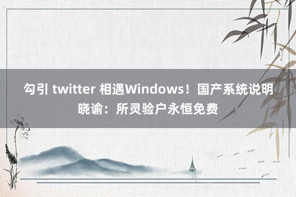 勾引 twitter 相遇Windows！国产系统说明晓谕：所灵验户永恒免费