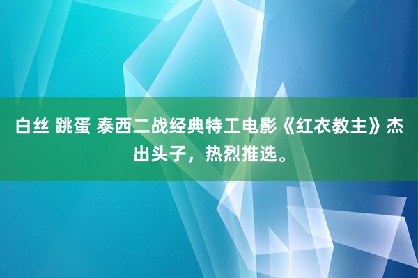 白丝 跳蛋 泰西二战经典特工电影《红衣教主》杰出头子，热烈推选。