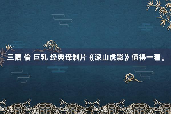 三隅 倫 巨乳 经典译制片《深山虎影》值得一看。